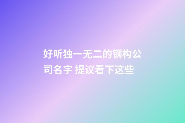 好听独一无二的钢构公司名字 提议看下这些-第1张-公司起名-玄机派